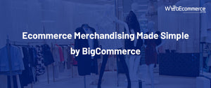 Ecommerce Merchandising Made Simple by BigCommerce